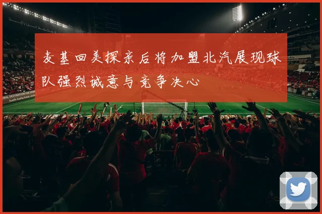 麦基回美探亲后将加盟北汽展现球队强烈诚意与竞争决心