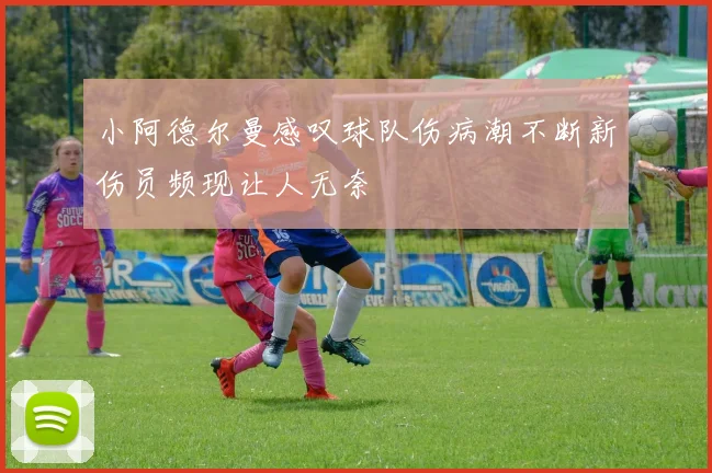 小阿德尔曼感叹球队伤病潮不断新伤员频现让人无奈