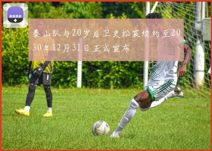 泰山队与20岁后卫史松宸续约至2030年12月31日正式宣布