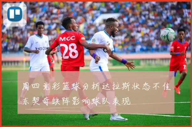 周四竞彩篮球分析达拉斯状态不佳东契奇缺阵影响球队表现