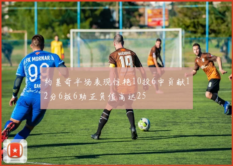 约基奇半场表现惊艳10投6中贡献12分6板6助正负值高达25