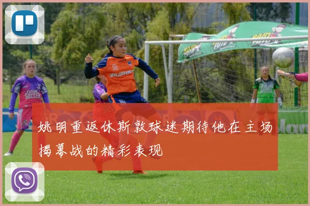 姚明重返休斯敦球迷期待他在主场揭幕战的精彩表现