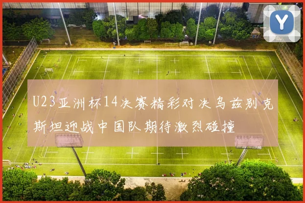 U23亚洲杯14决赛精彩对决乌兹别克斯坦迎战中国队期待激烈碰撞