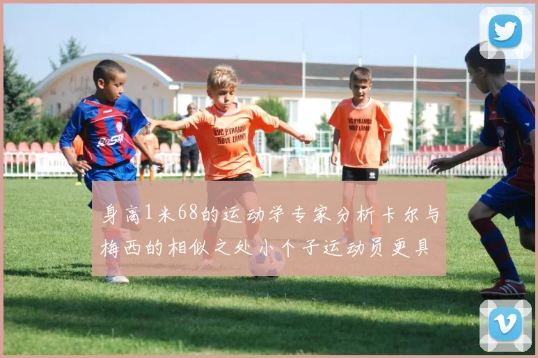 身高1米68的运动学专家分析卡尔与梅西的相似之处小个子运动员更具灵活性与敏捷性