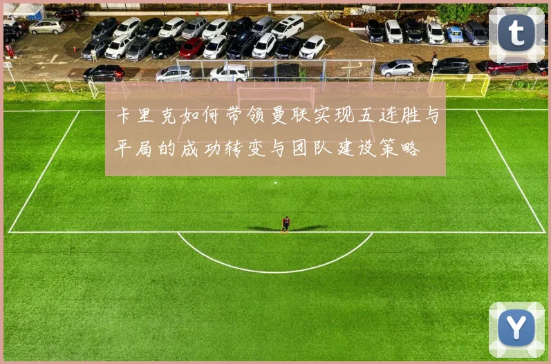 卡里克如何带领曼联实现五连胜与平局的成功转变与团队建设策略