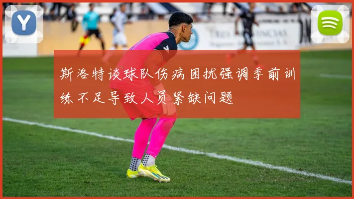 斯洛特谈球队伤病困扰强调季前训练不足导致人员紧缺问题