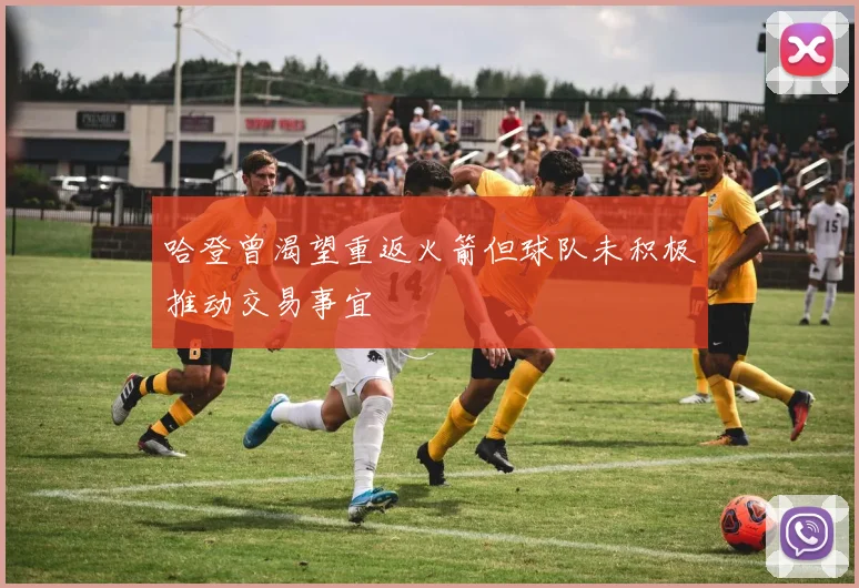 哈登曾渴望重返火箭但球队未积极推动交易事宜