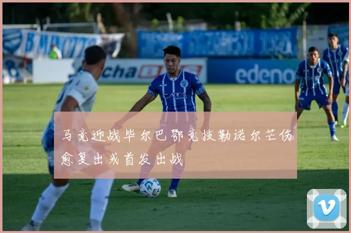 马竞迎战毕尔巴鄂竞技勒诺尔芒伤愈复出或首发出战