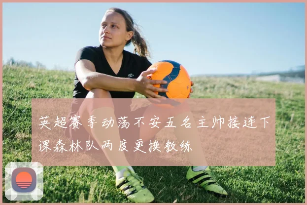 英超赛季动荡不安五名主帅接连下课森林队两度更换教练