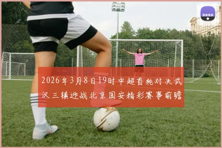 2026年3月8日19时中超首轮对决武汉三镇迎战北京国安精彩赛事前瞻