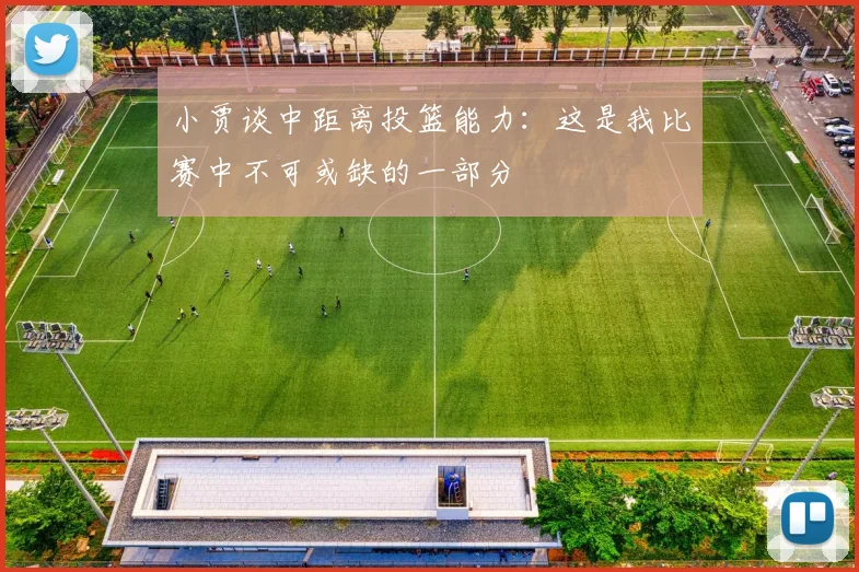 小贾谈中距离投篮能力：这是我比赛中不可或缺的一部分