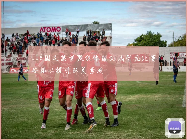 U18国足集训聚焦体能测试暂无比赛安排以提升队员素质