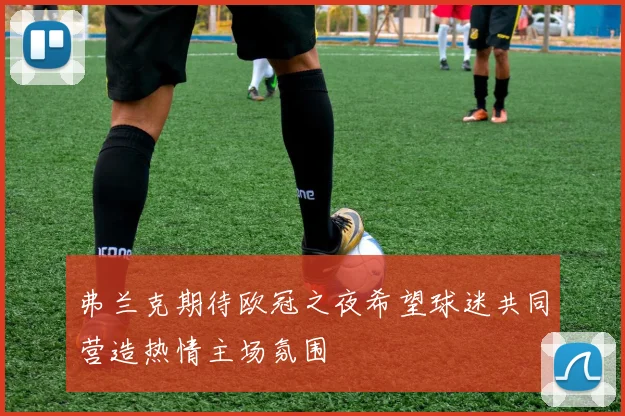 弗兰克期待欧冠之夜希望球迷共同营造热情主场氛围