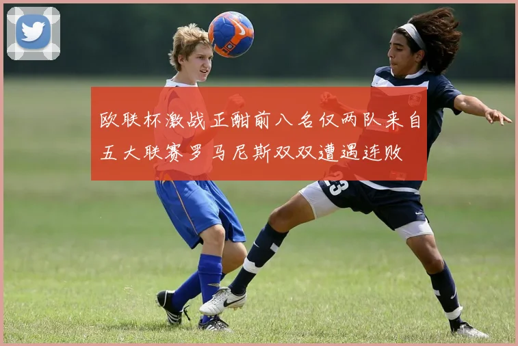 欧联杯激战正酣前八名仅两队来自五大联赛罗马尼斯双双遭遇连败