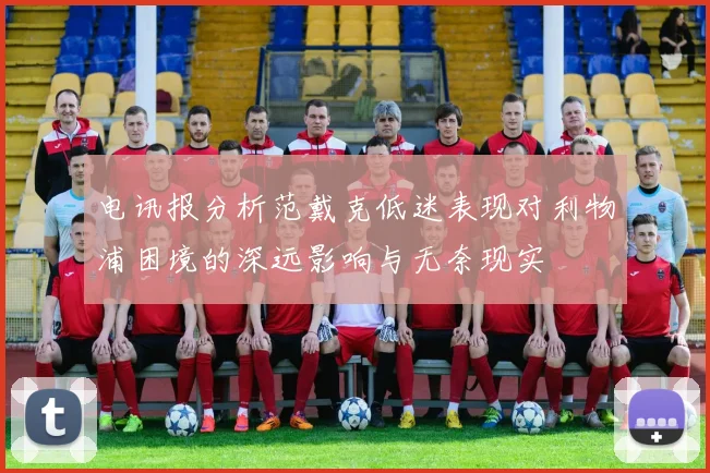 电讯报分析范戴克低迷表现对利物浦困境的深远影响与无奈现实