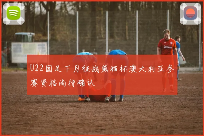 U22国足下月征战熊猫杯澳大利亚参赛资格尚待确认