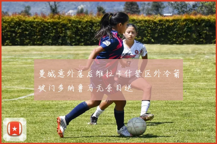 曼城意外落后维拉卡什禁区外冷箭破门多纳鲁马无奈目送