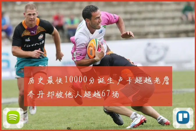历史最快10000分诞生卢卡超越老詹乔丹却被他人超越67场