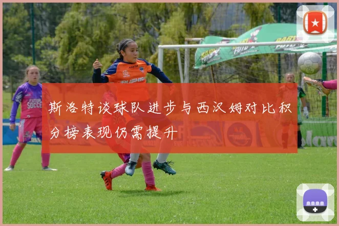 斯洛特谈球队进步与西汉姆对比积分榜表现仍需提升