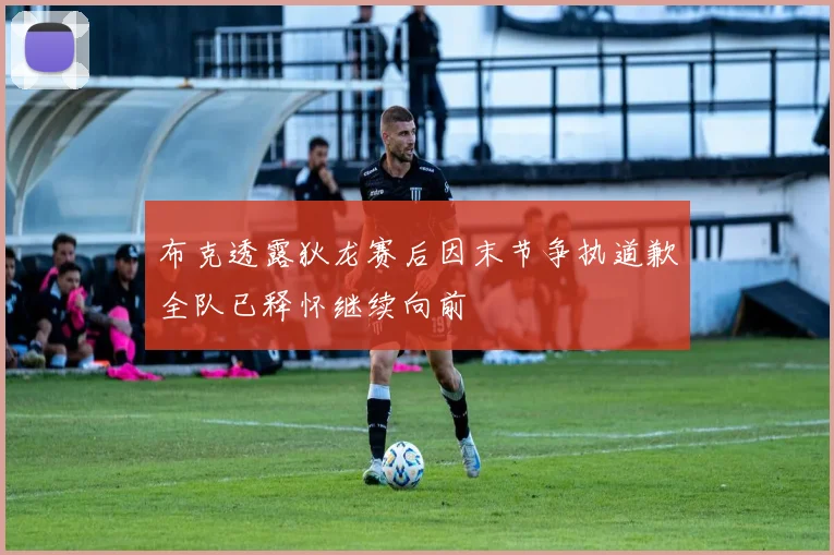 布克透露狄龙赛后因末节争执道歉全队已释怀继续向前