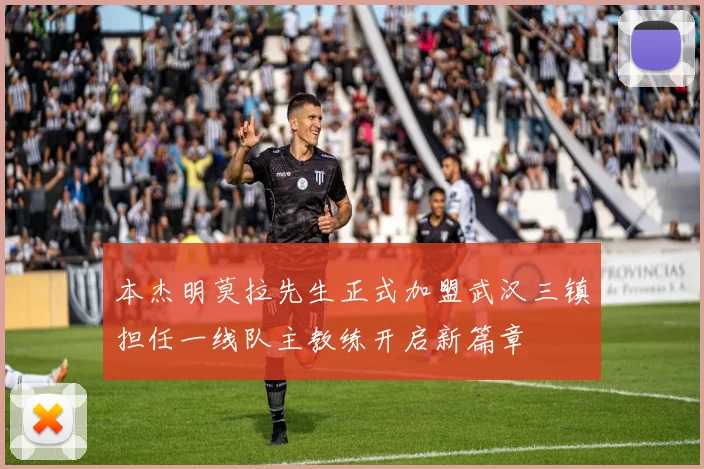 本杰明莫拉先生正式加盟武汉三镇担任一线队主教练开启新篇章