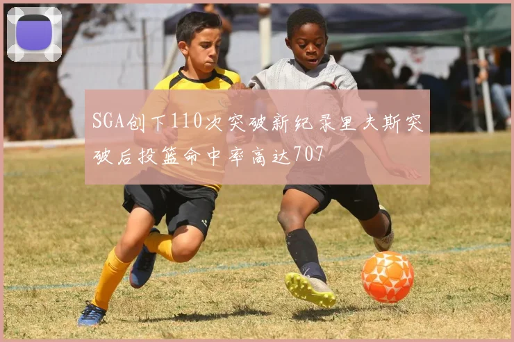 SGA创下110次突破新纪录里夫斯突破后投篮命中率高达707