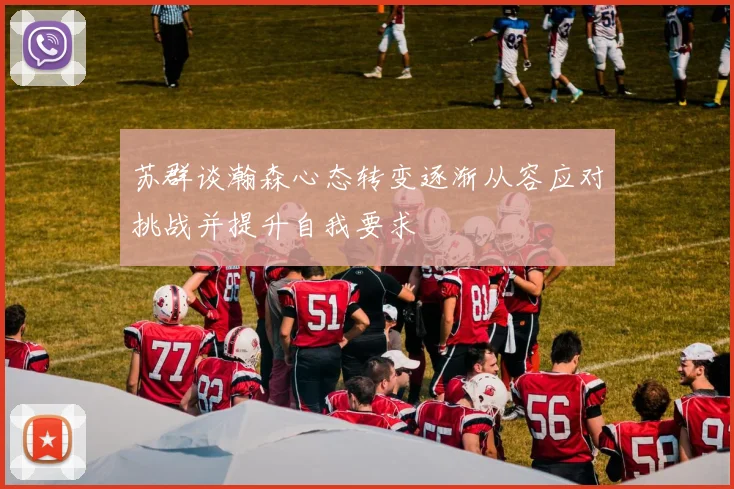 苏群谈瀚森心态转变逐渐从容应对挑战并提升自我要求