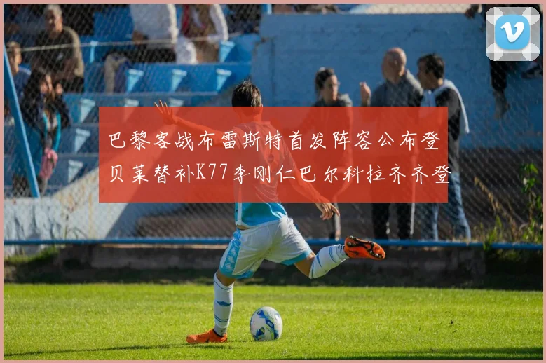 巴黎客战布雷斯特首发阵容公布登贝莱替补K77李刚仁巴尔科拉齐齐登场