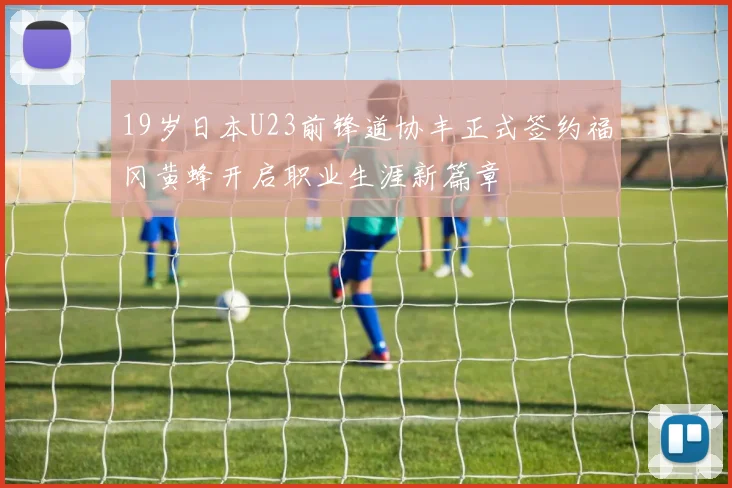 19岁日本U23前锋道协丰正式签约福冈黄蜂开启职业生涯新篇章