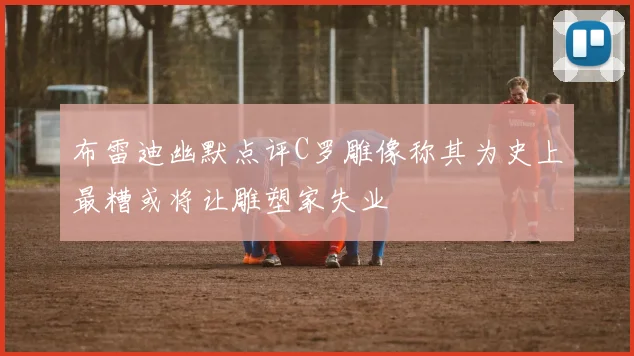 布雷迪幽默点评C罗雕像称其为史上最糟或将让雕塑家失业