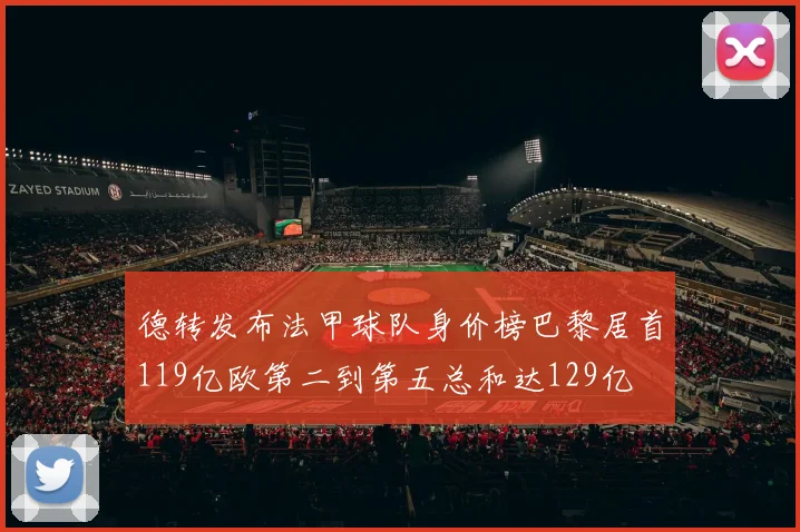 德转发布法甲球队身价榜巴黎居首119亿欧第二到第五总和达129亿